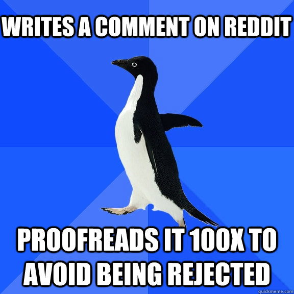 Writes a comment on reddit Proofreads it 100x to avoid being rejected    Socially Awkward Penguin