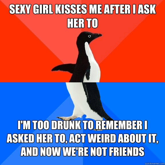 Sexy girl kisses me after I ask her to I'm too drunk to remember I asked her to, act weird about it, and now we're not friends  Socially Awesome Awkward Penguin