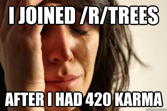I joined /r/trees after I had 420 karma  First World Problems
