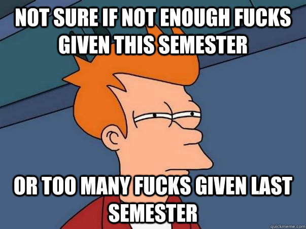 Not sure if not enough fucks given this semester Or too many fucks given last semester  Not sure Fry
