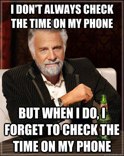I don't always check the time on my phone but when i do, i forget to check the time on my phone  
