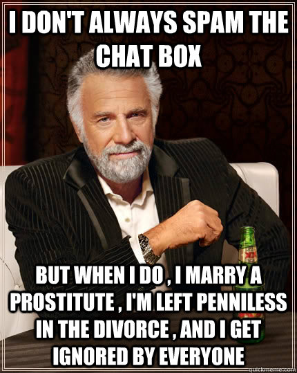 i don't always spam the chat box but when i do , i marry a prostitute , i'm left penniless in the divorce , and i get ignored by everyone   The Most Interesting Man In The World