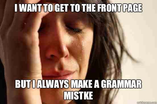 I want to get to the front page But I always make a grammar mistke  First World Problems