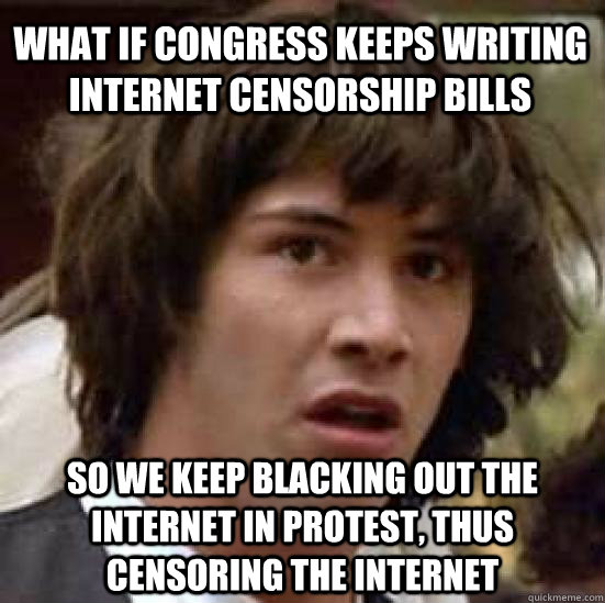 What if congress keeps writing internet censorship bills so we keep blacking out the internet in protest, thus censoring the internet - What if congress keeps writing internet censorship bills so we keep blacking out the internet in protest, thus censoring the internet  conspiracy keanu