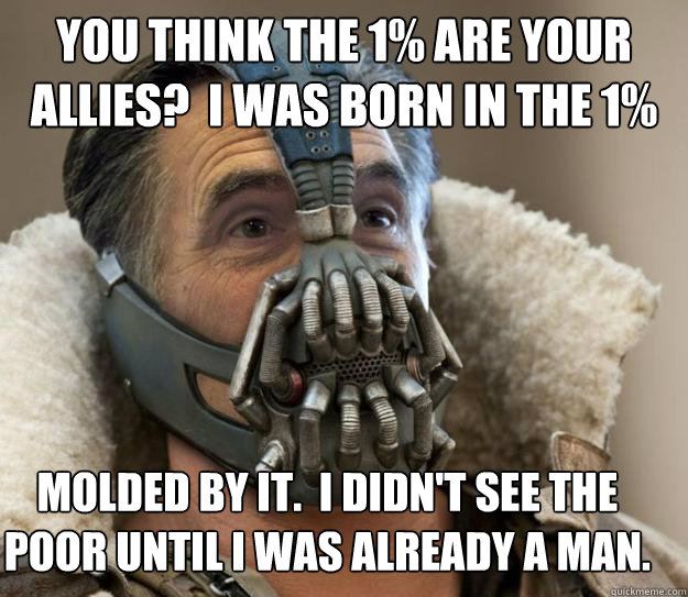 You think the 1% are your allies?  I was born in the 1% Molded by it.  I didn't see the poor until I was already a man.  Bane Romney - Games Begin