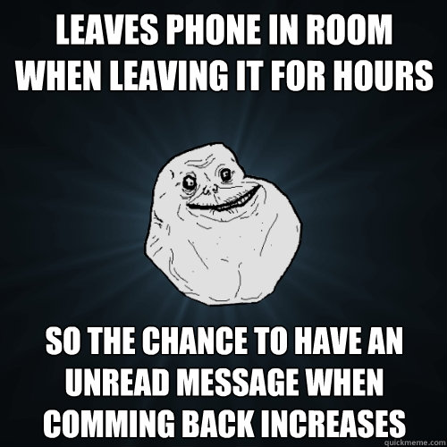 Leaves phone in room when leaving it for hours so the chance to have an unread message when comming back increases  Forever Alone