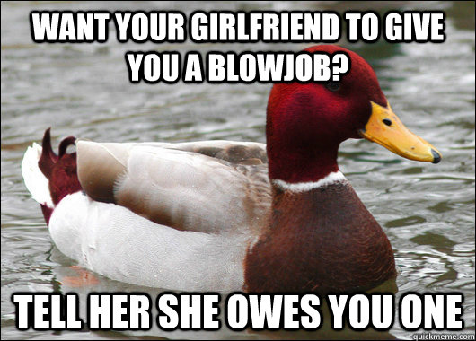 Want your girlfriend to give you a blowjob? Tell her she owes you one - Want your girlfriend to give you a blowjob? Tell her she owes you one  Malicious Advice Mallard