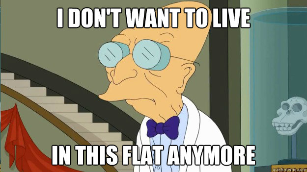 I don't want to live IN THIS FLAT ANYMORE  I Dont Want To Live On This Planet Anymore