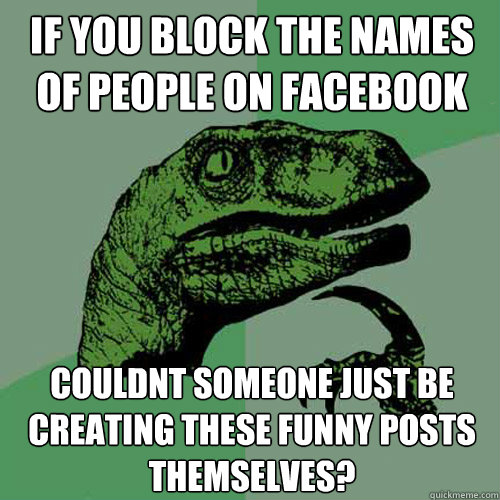 If you block the names of people on facebook Couldnt someone just be creating these funny posts themselves?  Philosoraptor