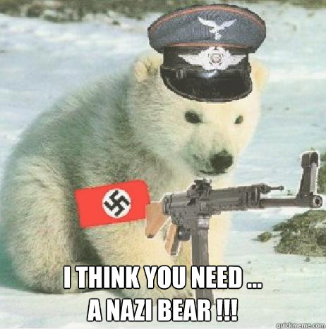 I think you need ...
a NAZI BEAR !!! - I think you need ...
a NAZI BEAR !!!  BI POLAR BEAR