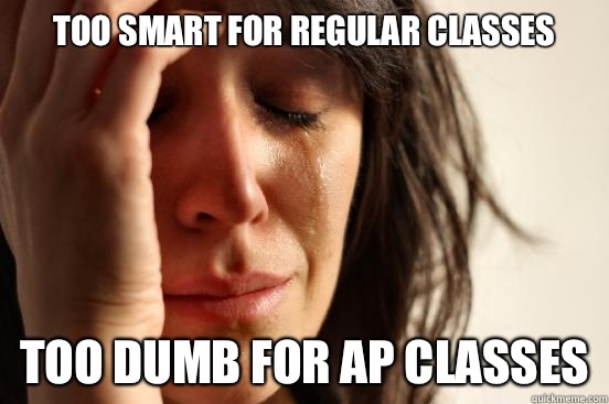 Too smart for regular classes Too dumb for ap classes  First World Problems