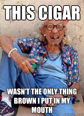 This Cigar wasn't the only thing brown i put in my mouth  