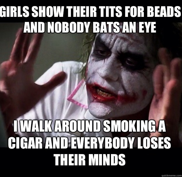 Girls show their tits for beads and nobody bats an eye I walk around smoking a cigar and everybody loses their minds - Girls show their tits for beads and nobody bats an eye I walk around smoking a cigar and everybody loses their minds  joker