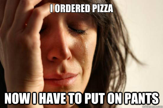 I ordered pizza Now i have to put on pants - I ordered pizza Now i have to put on pants  First World Problems