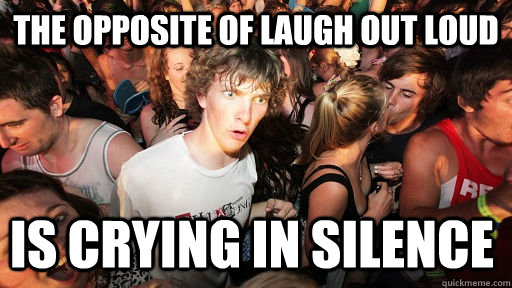 The opposite of laugh out loud is crying in silence   Sudden Clarity Clarence