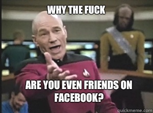 why the fuck Are you even friends on Facebook?  Annoyed Picard