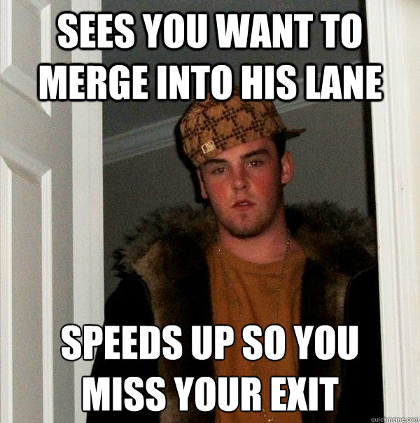 Sees you want to merge into his lane speeds up so you 
miss your exit  Scumbag Steve