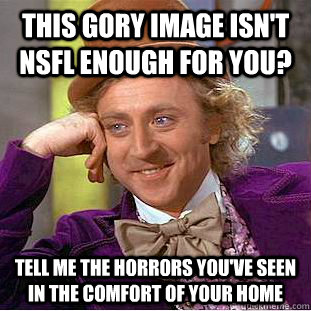 This gory image isn't NSFL enough for you? Tell me the horrors you've seen in the comfort of your home  Condescending Wonka