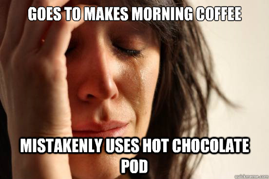 goes to makes morning coffee mistakenly uses hot chocolate pod  First World Problems