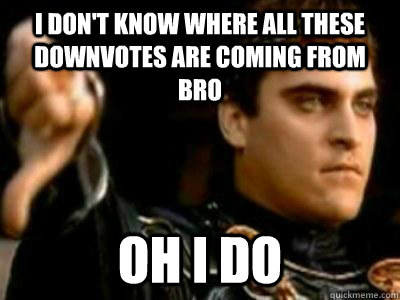 I don't know where all these downvotes are coming from bro Oh i do  Downvoting Roman