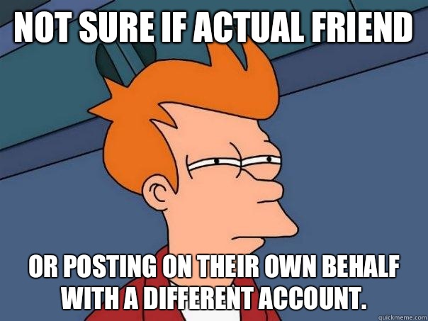 Not sure if actual friend Or posting on their own behalf with a different account.  Futurama Fry