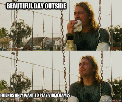 Beautiful day outside friends only want to play video games - Beautiful day outside friends only want to play video games  First World Stoner Problems