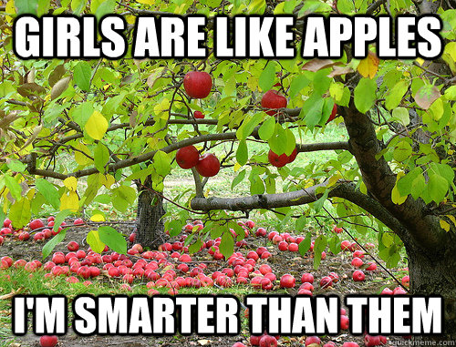 Girls are like apples I'm smarter than them  
