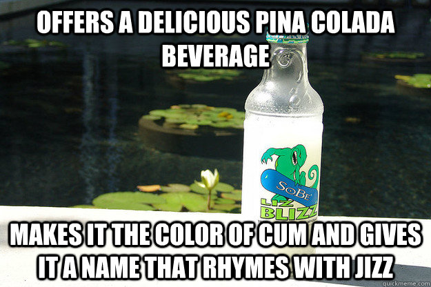 Offers a delicious pina colada beverage Makes it the color of cum and gives it a name that rhymes with jizz - Offers a delicious pina colada beverage Makes it the color of cum and gives it a name that rhymes with jizz  Scumbag Sobe
