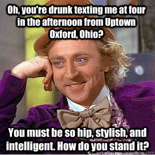 Oh, you're drunk texting me at four in the afternoon from Uptown Oxford, Ohio? You must be so hip, stylish, and intelligent. How do you stand it?  Condescending Wonka
