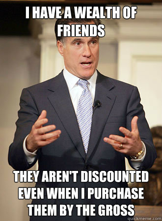 I have a wealth of friends they aren't discounted even when I purchase them by the gross  Relatable Romney