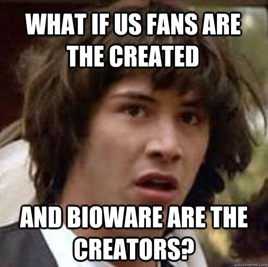 what if us fans are the created and Bioware are the creators? - what if us fans are the created and Bioware are the creators?  conspiracy keanu