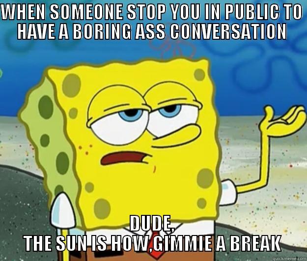 WHEN SOMEONE STOP YOU IN PUBLIC TO HAVE A BORING ASS CONVERSATION DUDE, THE SUN IS HOW,GIMMIE A BREAK Tough Spongebob