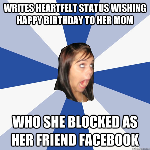 Writes heartfelt status wishing happy birthday to her mom who she blocked as her friend facebook  Annoying Facebook Girl