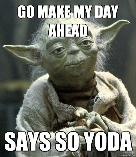 go make my day ahead says so yoda  