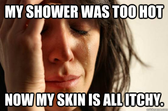 my shower was too hot now my skin is all itchy.  First World Problems