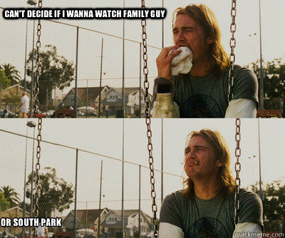 can't decide if I wanna watch family guy or south park  First World Stoner Problems