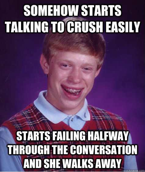 somehow starts talking to crush easily starts failing halfway through the conversation and she walks away  Bad Luck Brian
