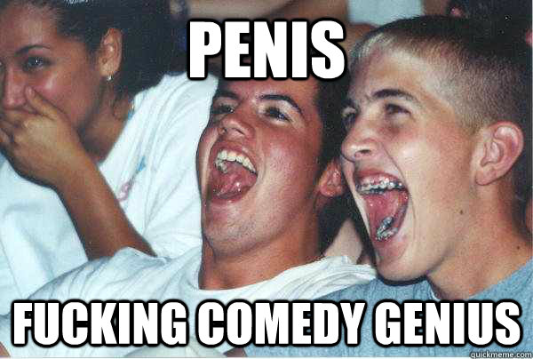 PENIS Fucking comedy genius  Immature Highschoolers