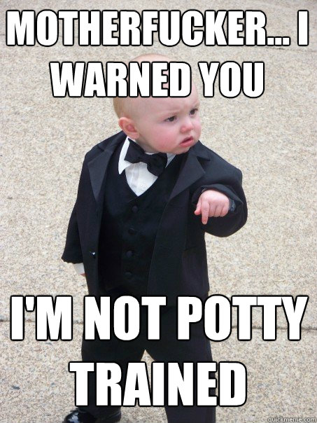 Motherfucker... I warned you i'm not potty trained  Baby Godfather