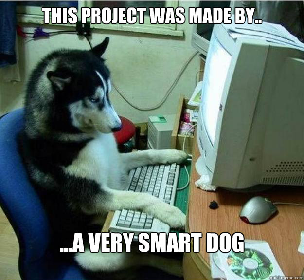this project was made by.. ...a very smart dog  Disapproving Dog