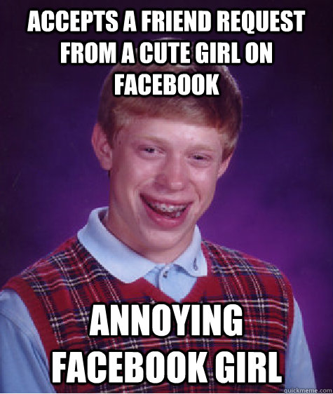Accepts a friend request from a cute girl on facebook Annoying Facebook Girl  Bad Luck Brian