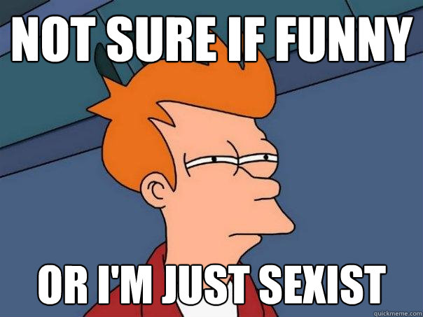 Not sure if funny Or I'm just sexist  Futurama Fry