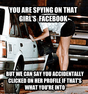 YOU ARE SPYING ON THAT GIRL'S  FACEBOOK BUT WE CAN SAY YOU ACCIDENTALLY CLICKED ON HER PROFILE IF THAT'S WHAT YOU'RE INTO - YOU ARE SPYING ON THAT GIRL'S  FACEBOOK BUT WE CAN SAY YOU ACCIDENTALLY CLICKED ON HER PROFILE IF THAT'S WHAT YOU'RE INTO  Karma Whore