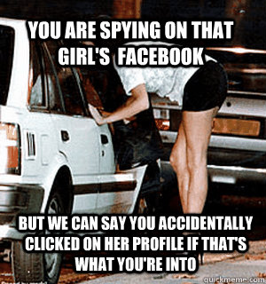 YOU ARE SPYING ON THAT GIRL'S  FACEBOOK BUT WE CAN SAY YOU ACCIDENTALLY CLICKED ON HER PROFILE IF THAT'S WHAT YOU'RE INTO  Karma Whore