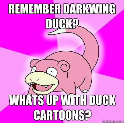 Remember Darkwing Duck? Whats up with duck cartoons? - Remember Darkwing Duck? Whats up with duck cartoons?  Slowpoke