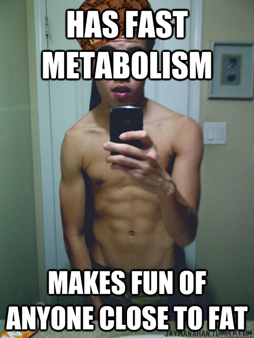 Has fast metabolism Makes fun of anyone close to fat  
