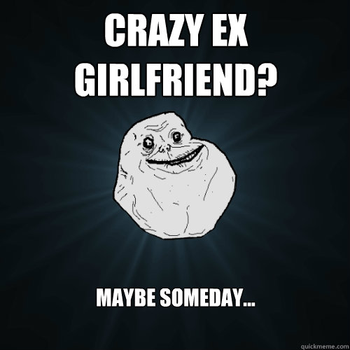 Crazy Ex Girlfriend? maybe someday...  Forever Alone