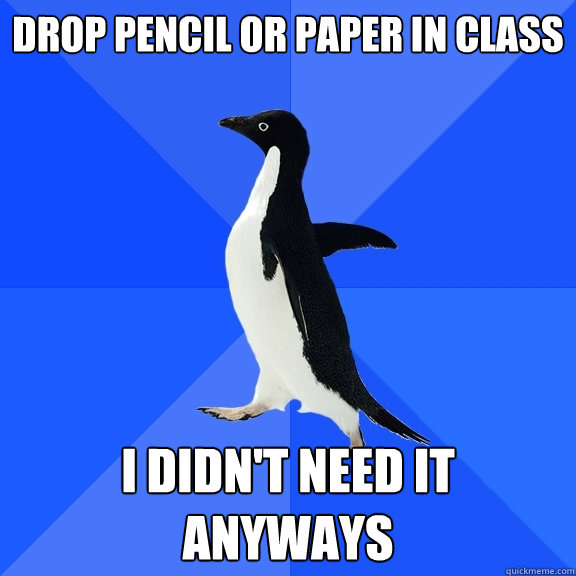 Drop pencil or paper in class I didn't need it anyways  Socially Awkward Penguin