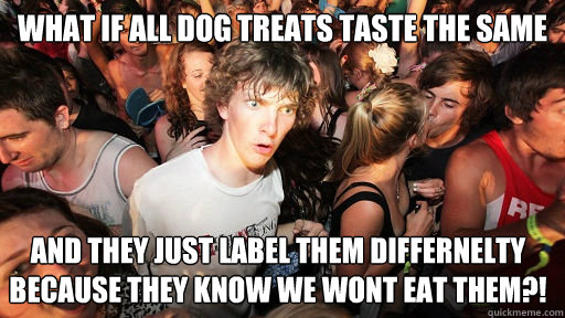 What if all dog treats taste the same and they just label them differnelty because they know we wont eat them?!  Sudden Clarity Clarence
