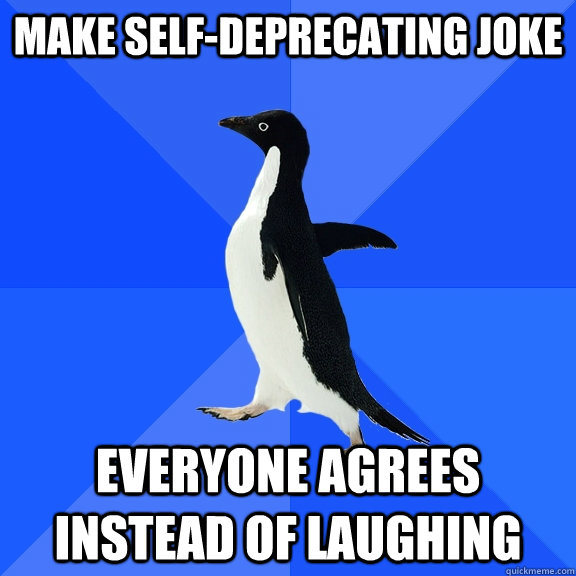 Make self-deprecating joke Everyone agrees instead of laughing  Socially Awkward Penguin